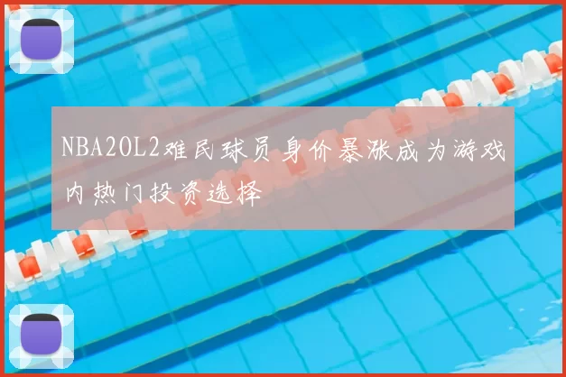 NBA2OL2难民球员身价暴涨成为游戏内热门投资选择