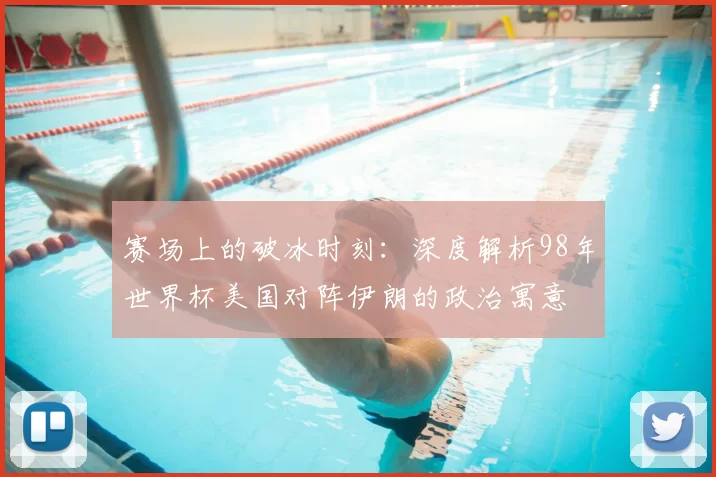 赛场上的破冰时刻：深度解析98年世界杯美国对阵伊朗的政治寓意