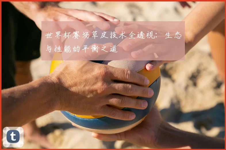 世界杯赛场草皮技术全透视:生态与性能的平衡之道