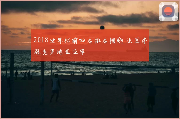 2018世界杯前四名排名揭晓 法国夺冠克罗地亚亚军