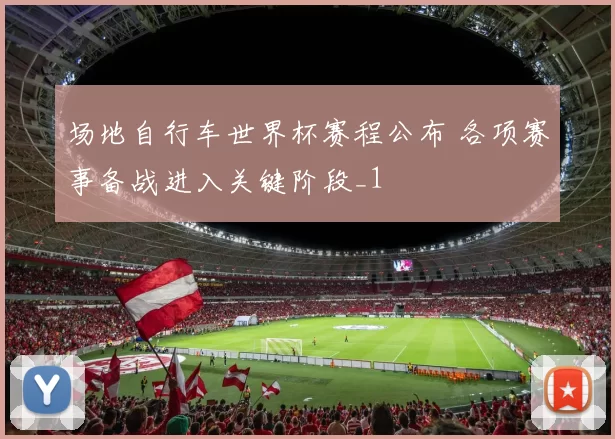 场地自行车世界杯赛程公布 各项赛事备战进入关键阶段_1
