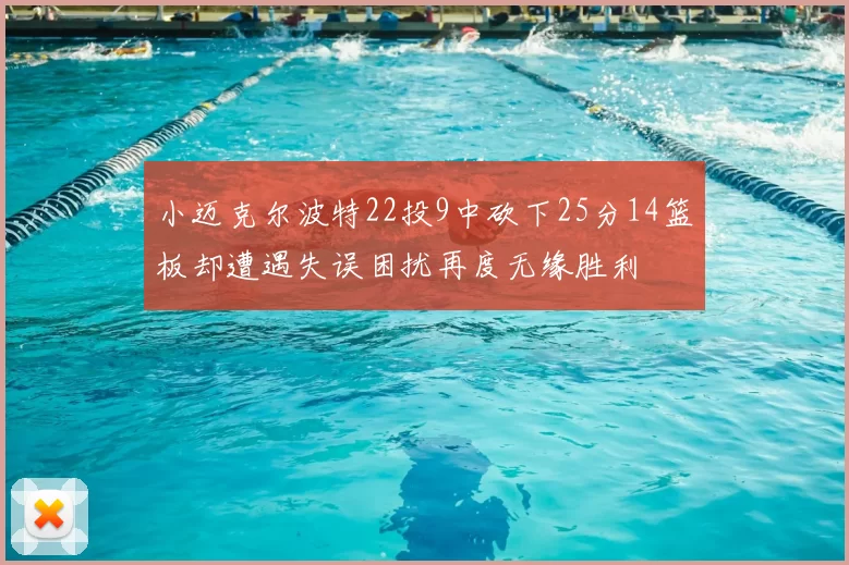 小迈克尔波特22投9中砍下25分14篮板却遭遇失误困扰再度无缘胜利