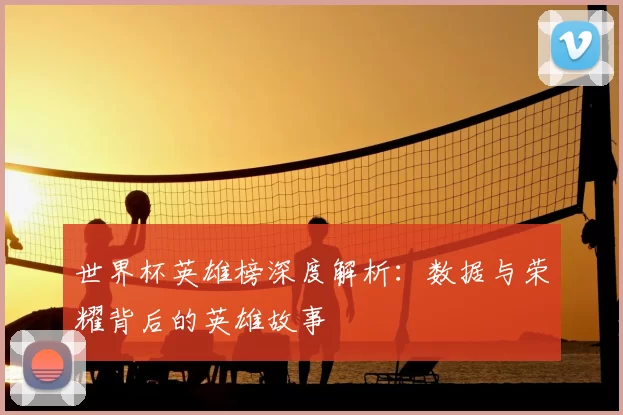 世界杯英雄榜深度解析:数据与荣耀背后的英雄故事