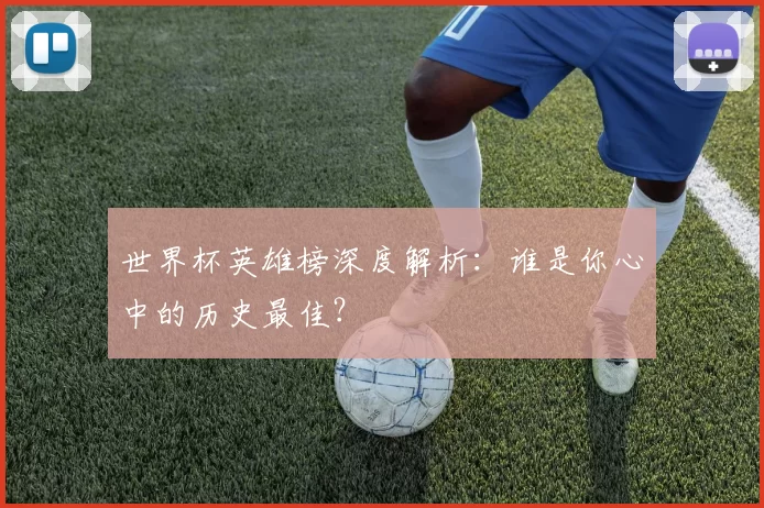 世界杯英雄榜深度解析：谁是你心中的历史最佳？