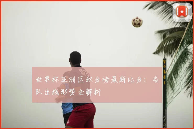 世界杯亚洲区积分榜最新比分：各队出线形势全解析