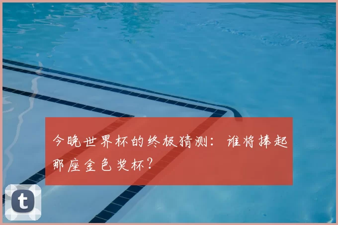 今晚世界杯的终极猜测：谁将捧起那座金色奖杯？