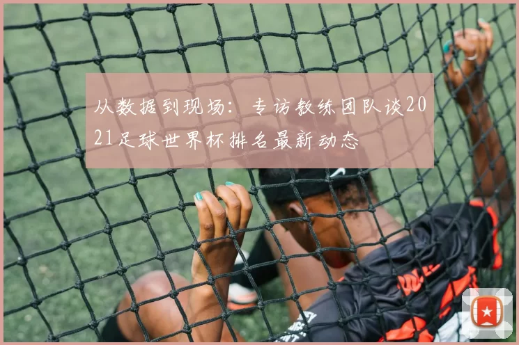 从数据到现场：专访教练团队谈2021足球世界杯排名最新动态