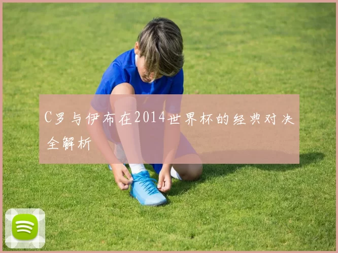 C罗与伊布在2014世界杯的经典对决全解析