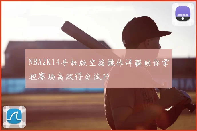 NBA2K14手机版空接操作详解助你掌控赛场高效得分技巧