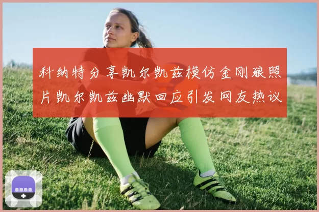 科纳特分享凯尔凯兹模仿金刚狼照片凯尔凯兹幽默回应引发网友热议