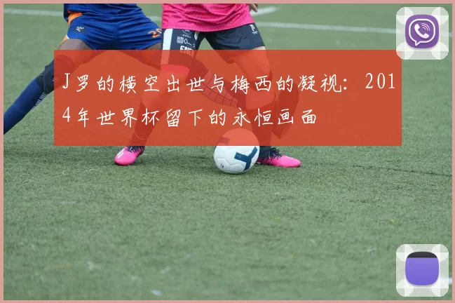 J罗的横空出世与梅西的凝视：2014年世界杯留下的永恒画面