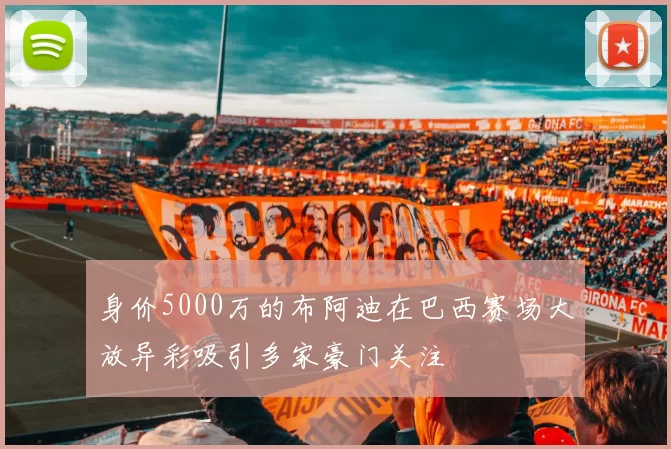 身价5000万的布阿迪在巴西赛场大放异彩吸引多家豪门关注
