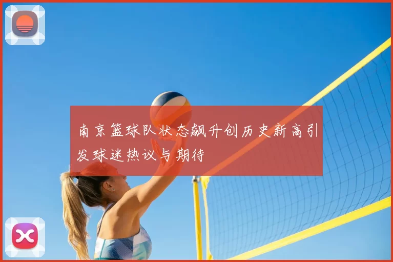 南京篮球队状态飙升创历史新高引发球迷热议与期待