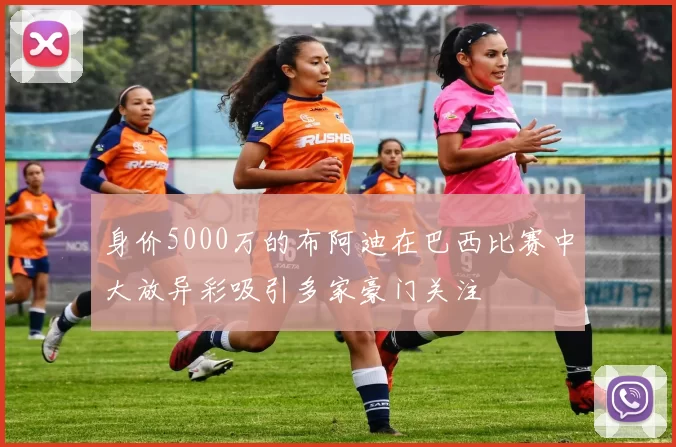 身价5000万的布阿迪在巴西比赛中大放异彩吸引多家豪门关注