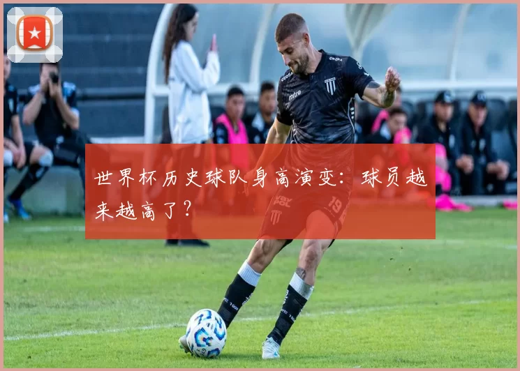 世界杯历史球队身高演变:球员越来越高了?
