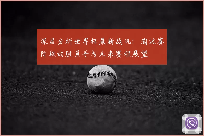 深度分析世界杯最新战况：淘汰赛阶段的胜负手与未来赛程展望