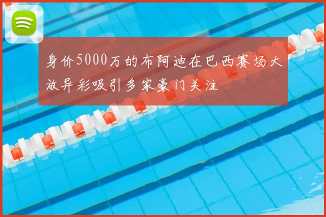 身价5000万的布阿迪在巴西赛场大放异彩吸引多家豪门关注
