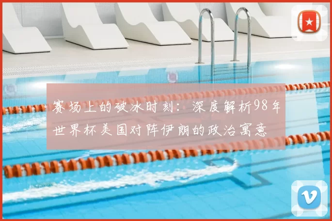 赛场上的破冰时刻：深度解析98年世界杯美国对阵伊朗的政治寓意