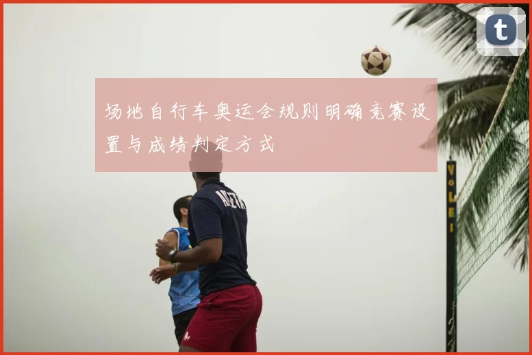 场地自行车奥运会规则明确竞赛设置与成绩判定方式