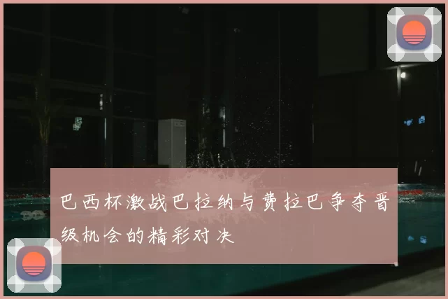 巴西杯激战巴拉纳与费拉巴争夺晋级机会的精彩对决