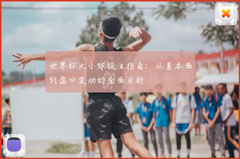 世界杯大小球投注指南：从基本面到盘口变动的全面分析