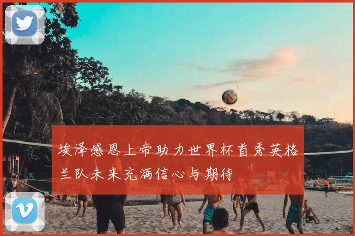 埃泽感恩上帝助力世界杯首秀英格兰队未来充满信心与期待