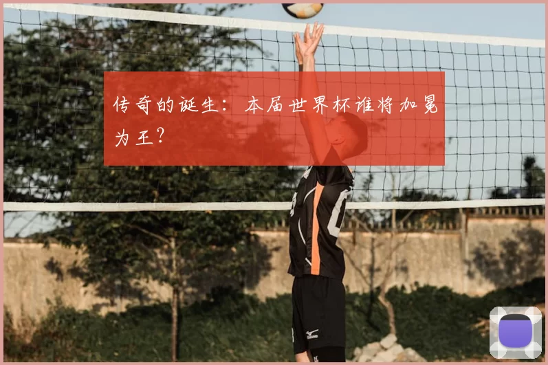 传奇的诞生：本届世界杯谁将加冕为王？