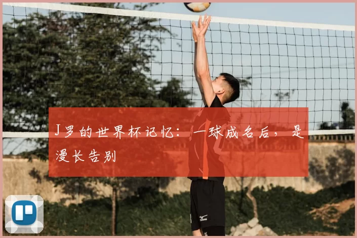 J罗的世界杯记忆:一球成名后,是漫长告别