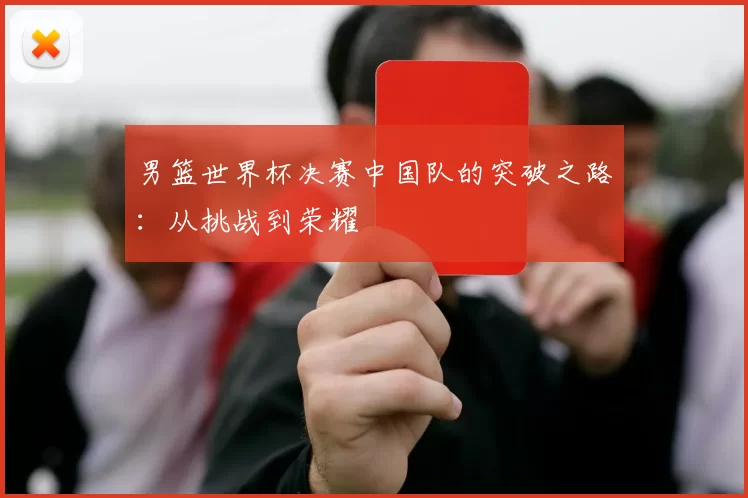 男篮世界杯决赛中国队的突破之路：从挑战到荣耀