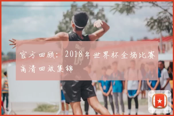 官方回顾：2018年世界杯全场比赛高清回放集锦