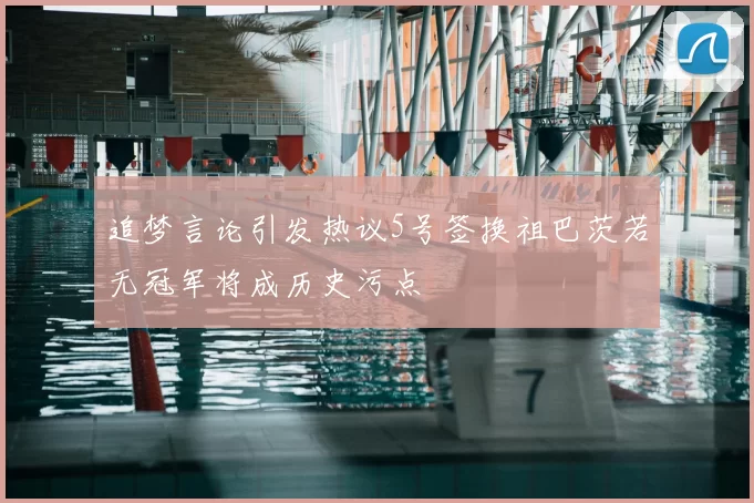 追梦言论引发热议5号签换祖巴茨若无冠军将成历史污点