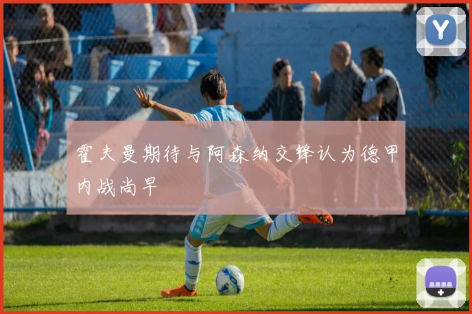 霍夫曼期待与阿森纳交锋认为德甲内战尚早
