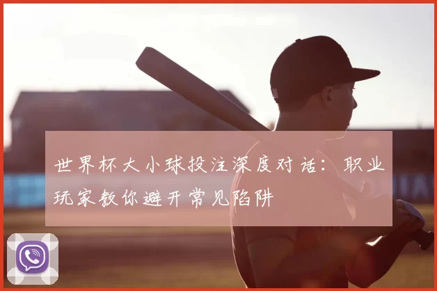 世界杯大小球投注深度对话：职业玩家教你避开常见陷阱