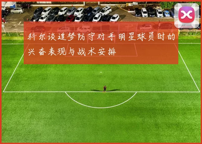 科尔谈追梦防守对手明星球员时的兴奋表现与战术安排