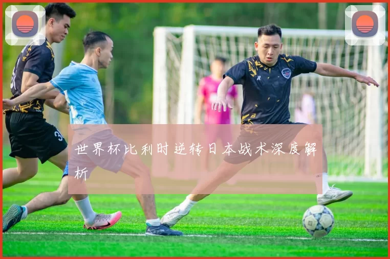 世界杯比利时逆转日本战术深度解析