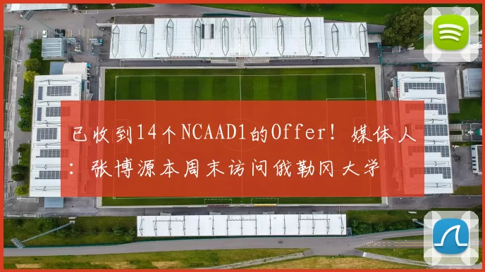 已收到14个NCAAD1的Offer！媒体人：张博源本周末访问俄勒冈大学