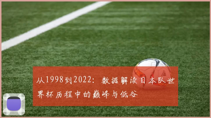 从1998到2022:数据解读日本队世界杯历程中的巅峰与低谷