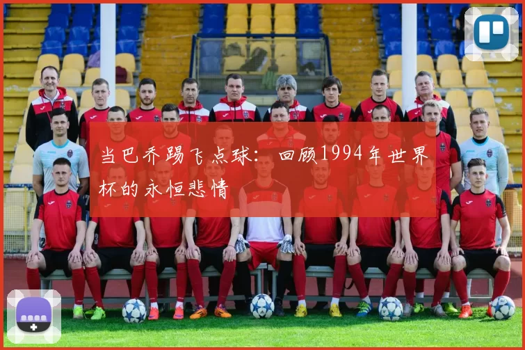 当巴乔踢飞点球:回顾1994年世界杯的永恒悲情