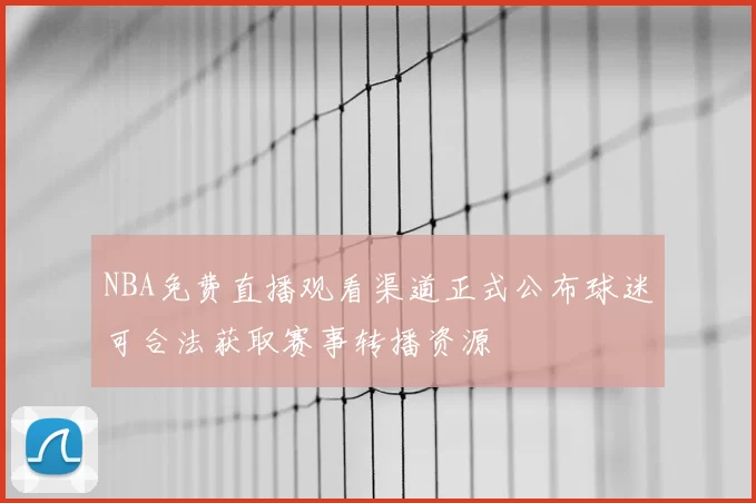 NBA免费直播观看渠道正式公布球迷可合法获取赛事转播资源
