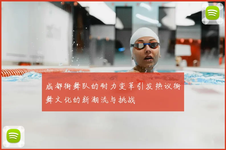 成都街舞队的耐力变革引发热议街舞文化的新潮流与挑战