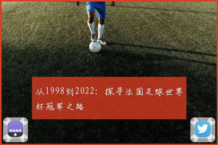 从1998到2022:探寻法国足球世界杯冠军之路