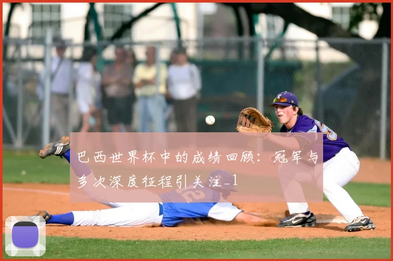 巴西世界杯中的成绩回顾：冠军与多次深度征程引关注_1