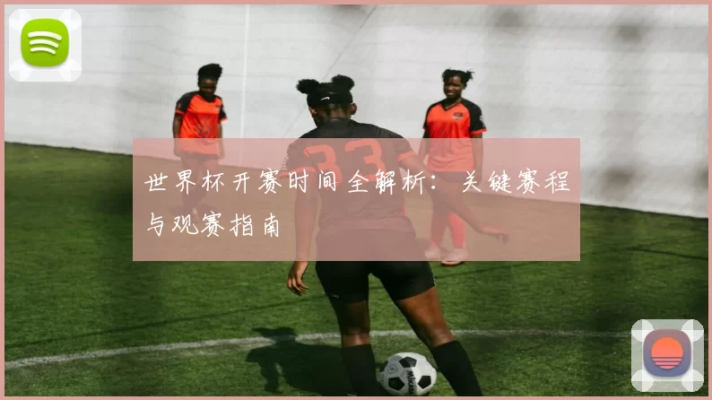 世界杯开赛时间全解析:关键赛程与观赛指南