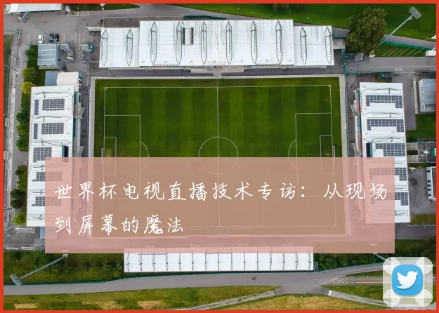 世界杯电视直播技术专访:从现场到屏幕的魔法
