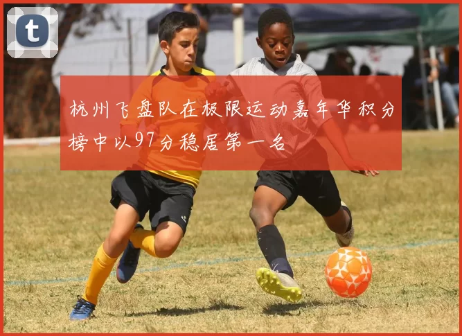 杭州飞盘队在极限运动嘉年华积分榜中以97分稳居第一名