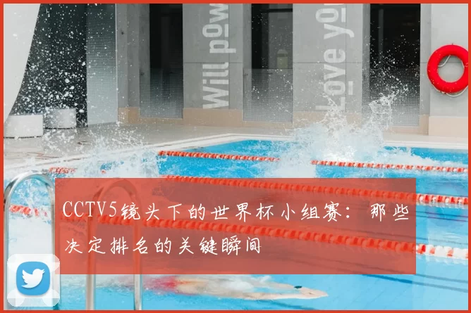 CCTV5镜头下的世界杯小组赛：那些决定排名的关键瞬间