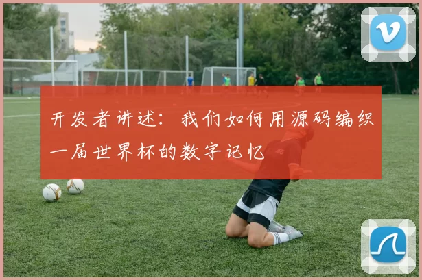 开发者讲述：我们如何用源码编织一届世界杯的数字记忆