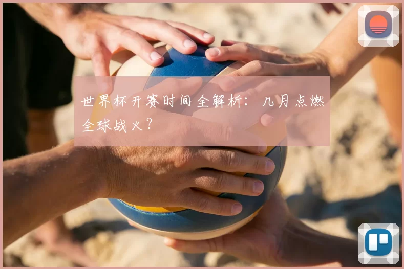 世界杯开赛时间全解析：几月点燃全球战火？