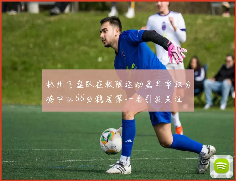 杭州飞盘队在极限运动嘉年华积分榜中以66分稳居第一名引发关注