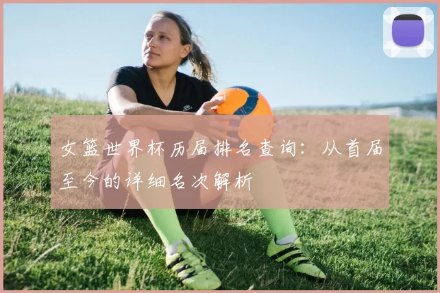 女篮世界杯历届排名查询：从首届至今的详细名次解析
